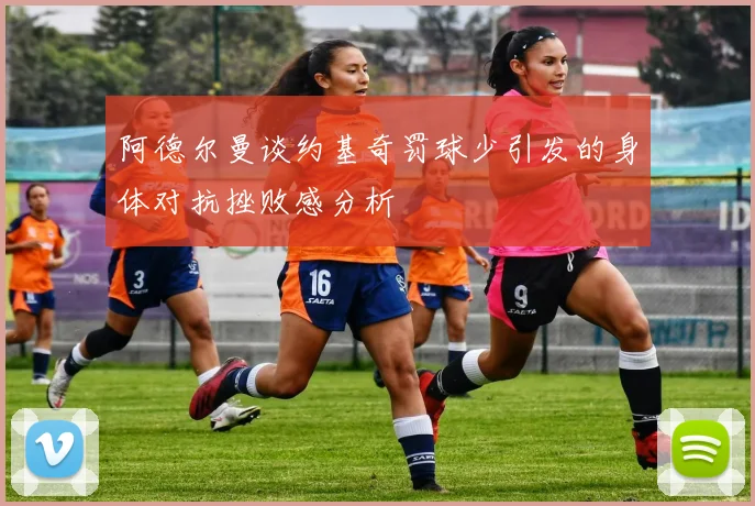 阿德尔曼谈约基奇罚球少引发的身体对抗挫败感分析