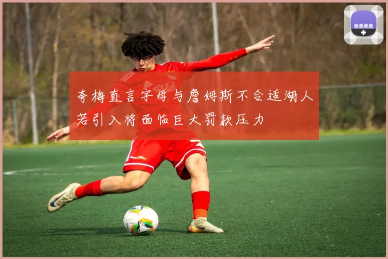 夸梅直言字母与詹姆斯不合适湖人若引入将面临巨大罚款压力