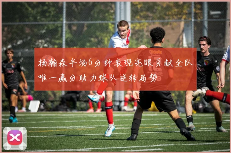 杨瀚森半场6分钟表现亮眼贡献全队唯一赢分助力球队逆转局势