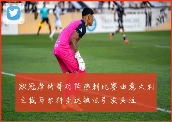 欧冠摩纳哥对阵热刺比赛由意大利主裁马尔科圭达执法引发关注