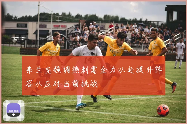 弗兰克强调热刺需全力以赴提升阵容以应对当前挑战