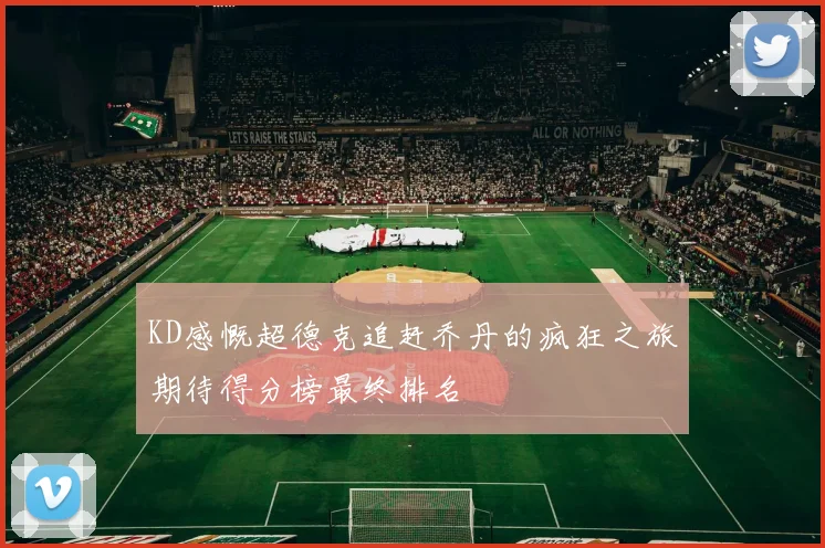 KD感慨超德克追赶乔丹的疯狂之旅期待得分榜最终排名