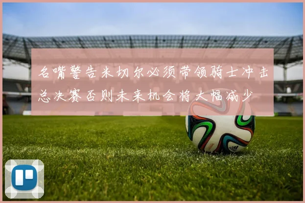 名嘴警告米切尔必须带领骑士冲击总决赛否则未来机会将大幅减少