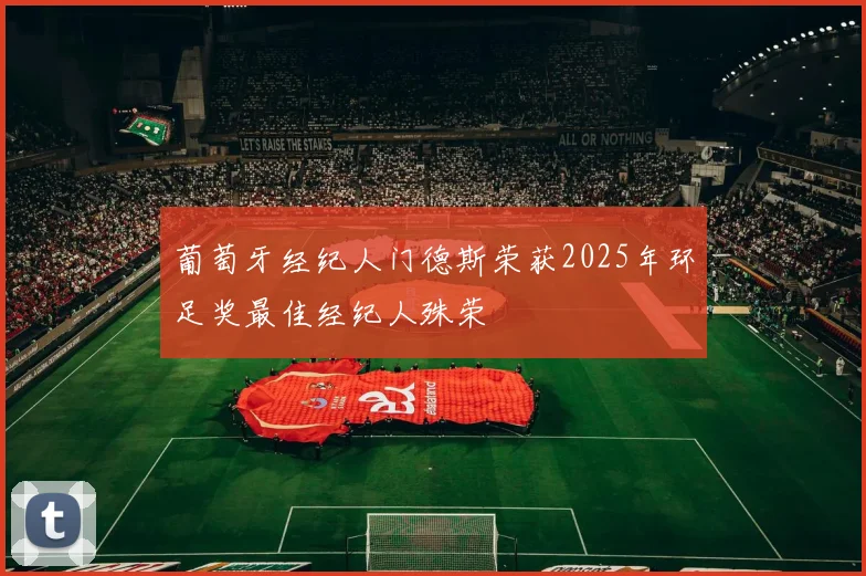 葡萄牙经纪人门德斯荣获2025年环足奖最佳经纪人殊荣