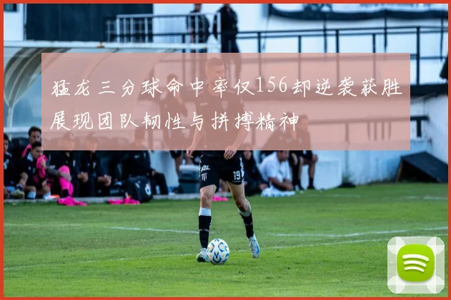 猛龙三分球命中率仅156却逆袭获胜展现团队韧性与拼搏精神