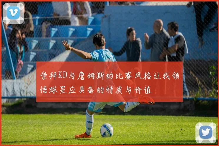 崇拜KD与詹姆斯的比赛风格让我领悟球星应具备的特质与价值