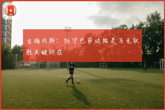吉梅内斯：防守巴萨边路是马竞取胜关键所在