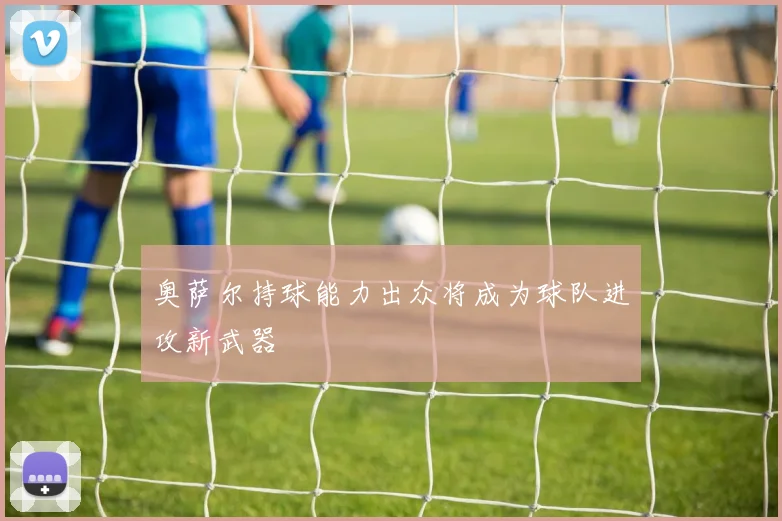 奥萨尔持球能力出众将成为球队进攻新武器