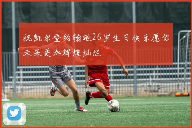 祝凯尔登约翰逊26岁生日快乐愿你未来更加辉煌灿烂