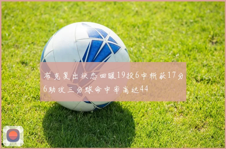 布克复出状态回暖19投6中斩获17分6助攻三分球命中率高达44