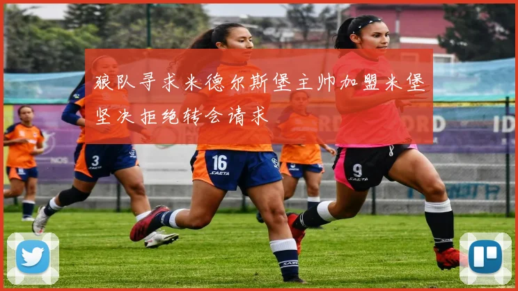 狼队寻求米德尔斯堡主帅加盟米堡坚决拒绝转会请求
