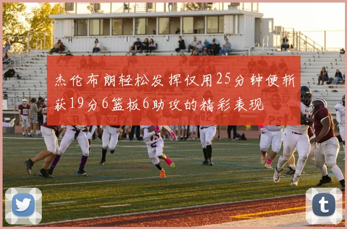 杰伦布朗轻松发挥仅用25分钟便斩获19分6篮板6助攻的精彩表现