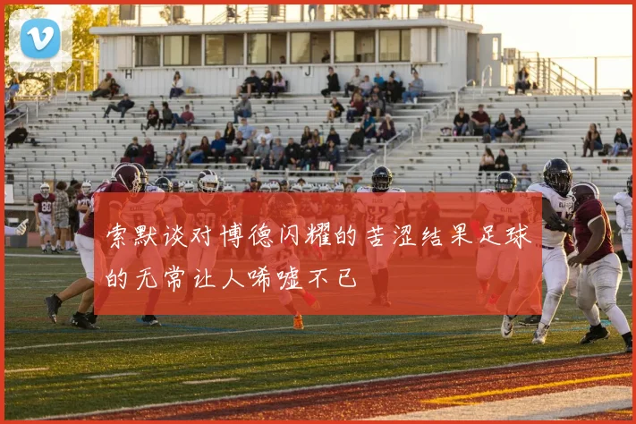 索默谈对博德闪耀的苦涩结果足球的无常让人唏嘘不已
