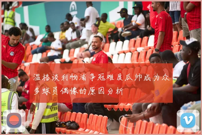 温格谈利物浦争冠难度瓜帅成为众多球员偶像的原因分析