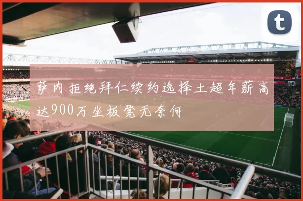 萨内拒绝拜仁续约选择土超年薪高达900万坐板凳无奈何