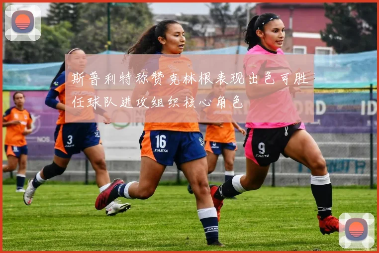 斯普利特称赞克林根表现出色可胜任球队进攻组织核心角色