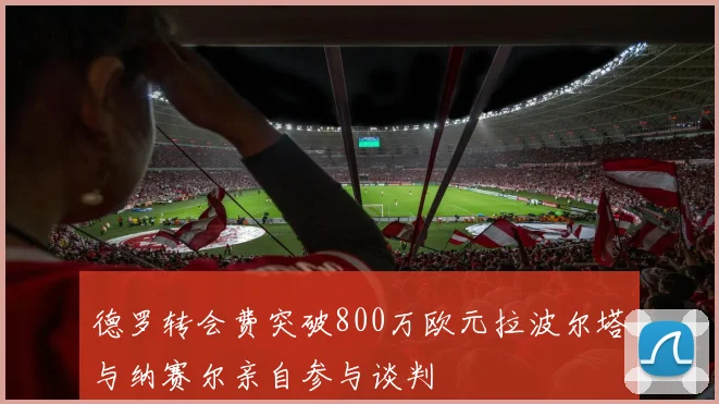 德罗转会费突破800万欧元拉波尔塔与纳赛尔亲自参与谈判