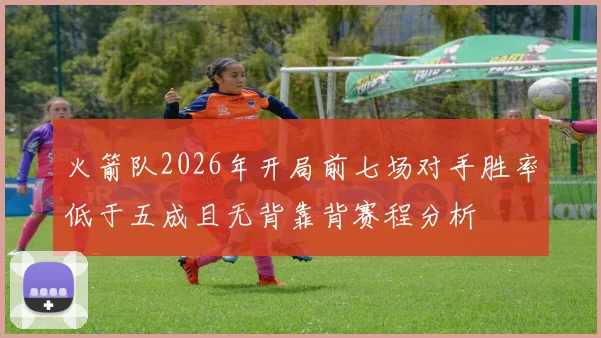 火箭队2026年开局前七场对手胜率低于五成且无背靠背赛程分析