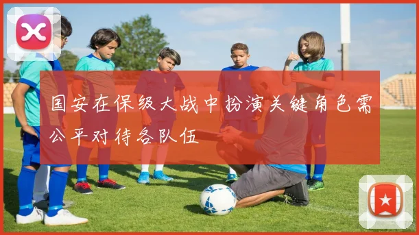 国安在保级大战中扮演关键角色需公平对待各队伍