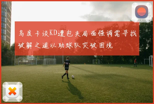 乌度卡谈KD遭包夹局面强调需寻找破解之道以助球队突破困境