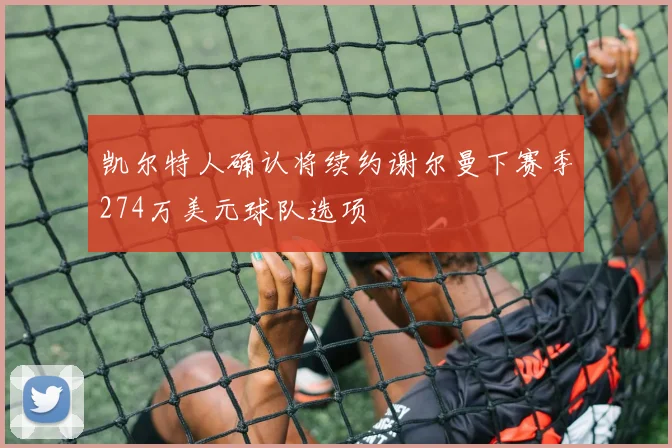 凯尔特人确认将续约谢尔曼下赛季274万美元球队选项