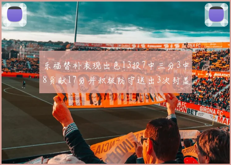 乐福替补表现出色13投7中三分3中8贡献17分并积极防守送出3次封盖