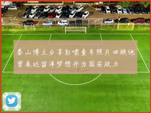 泰山博主分享彭啸童年照片回顾他曾表达留洋梦想并为国安效力