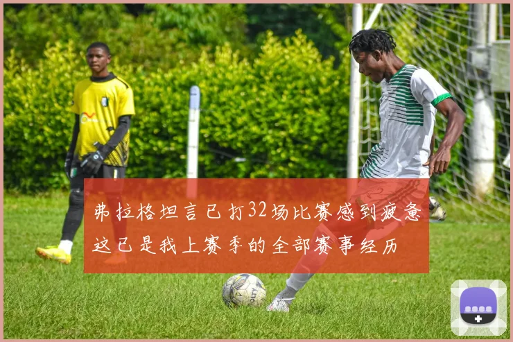 弗拉格坦言已打32场比赛感到疲惫这已是我上赛季的全部赛事经历