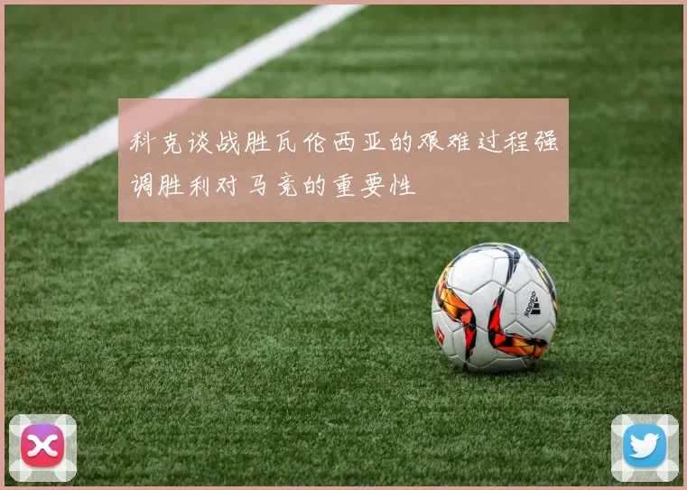 科克谈战胜瓦伦西亚的艰难过程强调胜利对马竞的重要性