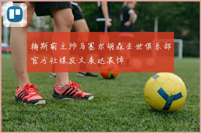 梅斯前主帅马塞尔胡森去世俱乐部官方社媒发文表达哀悼