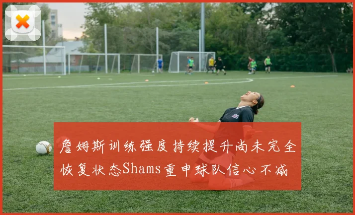 詹姆斯训练强度持续提升尚未完全恢复状态Shams重申球队信心不减
