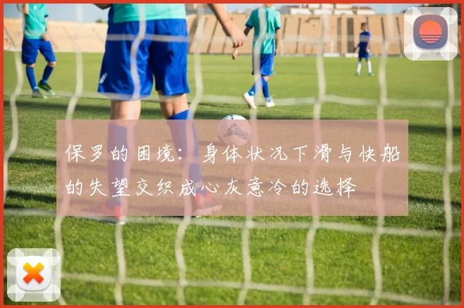 保罗的困境：身体状况下滑与快船的失望交织成心灰意冷的选择