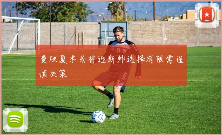 曼联夏季或将迎新帅选择有限需谨慎决策