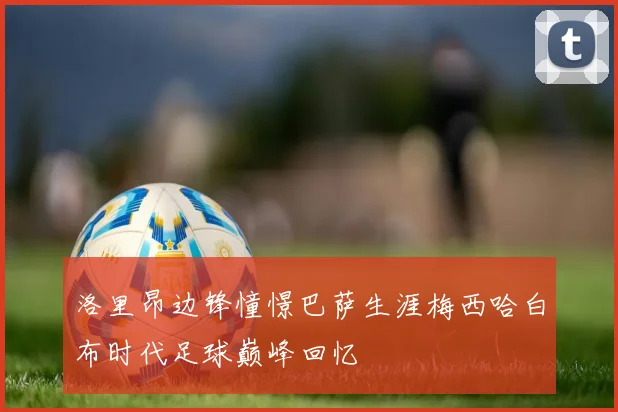 洛里昂边锋憧憬巴萨生涯梅西哈白布时代足球巅峰回忆