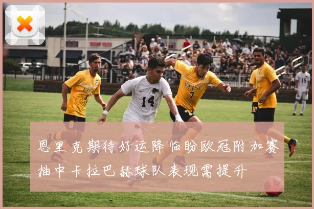 恩里克期待好运降临盼欧冠附加赛抽中卡拉巴赫球队表现需提升