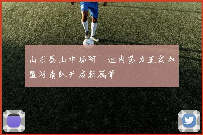 山东泰山中场阿卜杜肉苏力正式加盟河南队开启新篇章