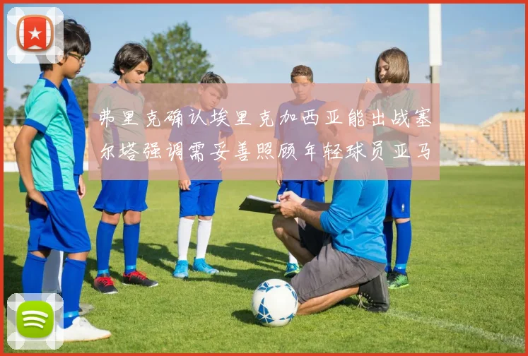 弗里克确认埃里克加西亚能出战塞尔塔强调需妥善照顾年轻球员亚马尔