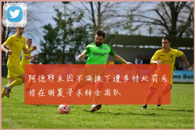 阿德耶米因不满换下遭多特处罚或将在明夏寻求转会离队