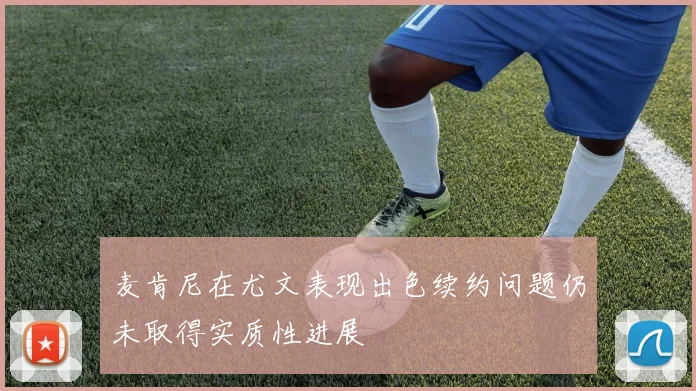 麦肯尼在尤文表现出色续约问题仍未取得实质性进展