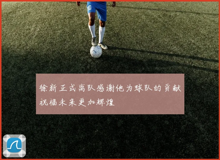 徐新正式离队感谢他为球队的贡献祝福未来更加辉煌