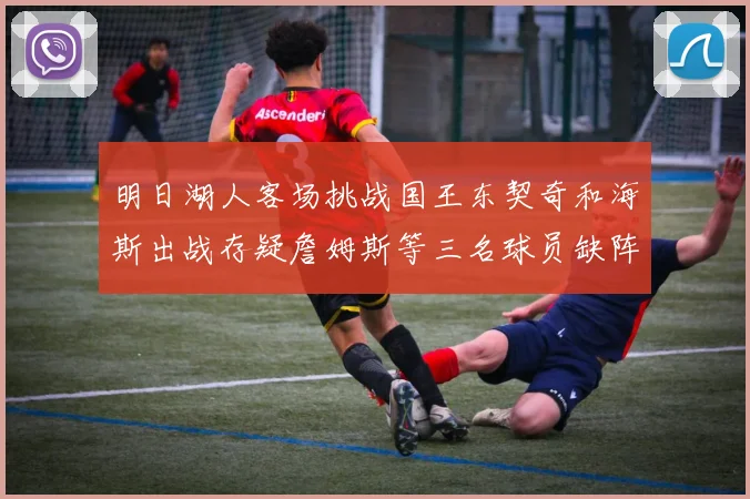 明日湖人客场挑战国王东契奇和海斯出战存疑詹姆斯等三名球员缺阵