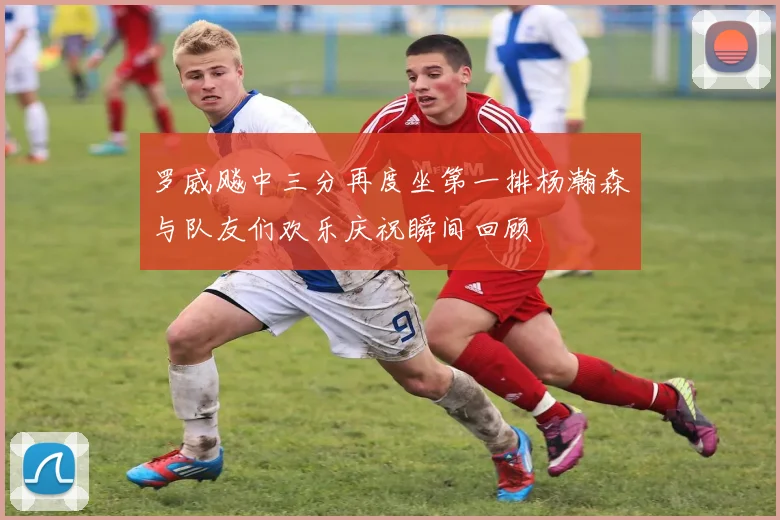 罗威飚中三分再度坐第一排杨瀚森与队友们欢乐庆祝瞬间回顾
