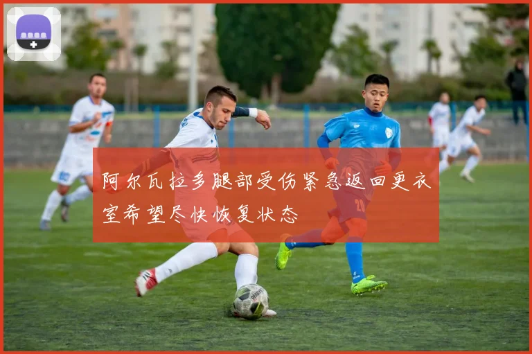阿尔瓦拉多腿部受伤紧急返回更衣室希望尽快恢复状态