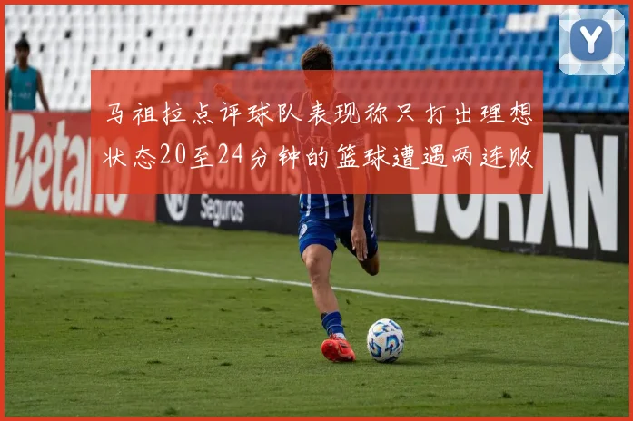 马祖拉点评球队表现称只打出理想状态20至24分钟的篮球遭遇两连败