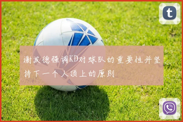 谢泼德强调KD对球队的重要性并坚持下一个人顶上的原则