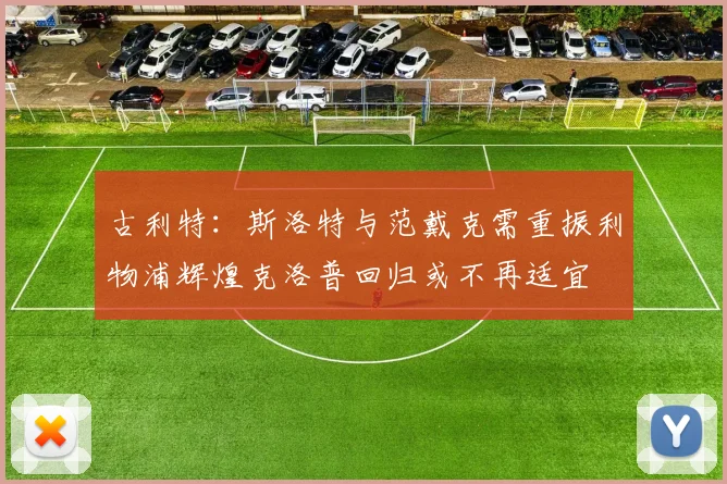古利特：斯洛特与范戴克需重振利物浦辉煌克洛普回归或不再适宜