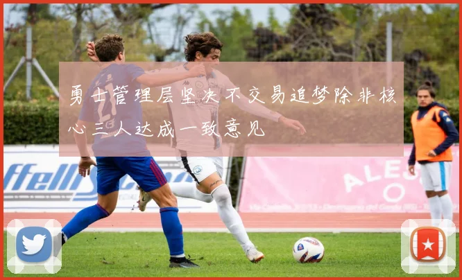 勇士管理层坚决不交易追梦除非核心三人达成一致意见