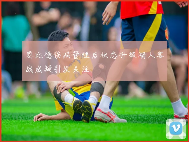 恩比德伤病管理后状态升级湖人客战成疑引发关注