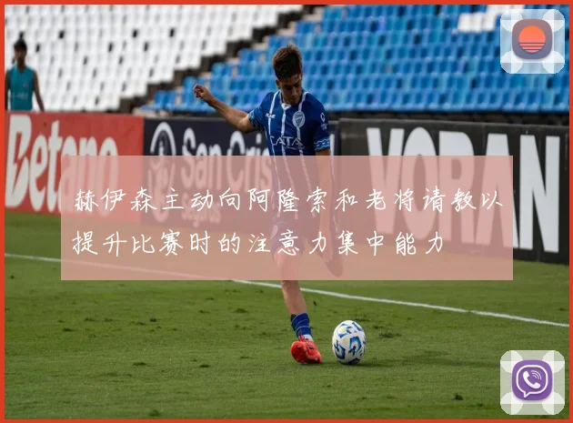 赫伊森主动向阿隆索和老将请教以提升比赛时的注意力集中能力
