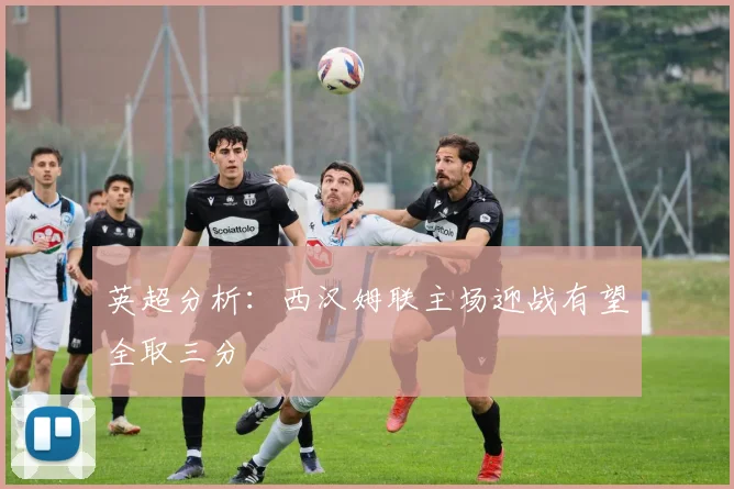 英超分析：西汉姆联主场迎战有望全取三分